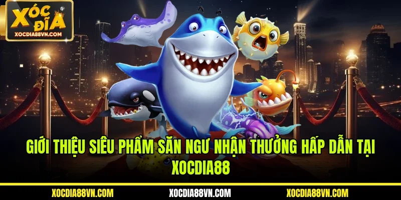 Giới thiệu siêu phẩm săn ngư nhận thưởng hấp dẫn tại XOCDIA88