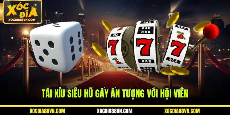 Tài xỉu siêu hũ gấy ấn tượng với hội viên