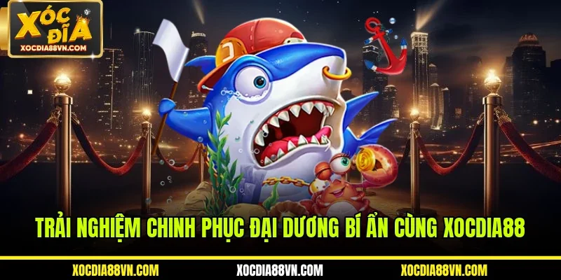 Trải nghiệm chinh phục đại dương bí ẩn cùng XOCDIA88